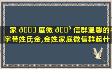 家 🐎 庭微 🌳 信群温馨的名字带姓氏金,金姓家庭微信群起什么名字好